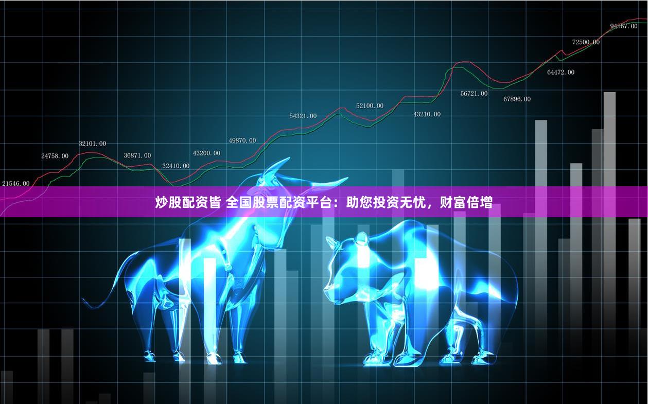 炒股配资皆 全国股票配资平台：助您投资无忧，财富倍增