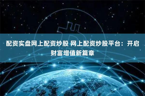 配资实盘网上配资炒股 网上配资炒股平台：开启财富增值新篇章