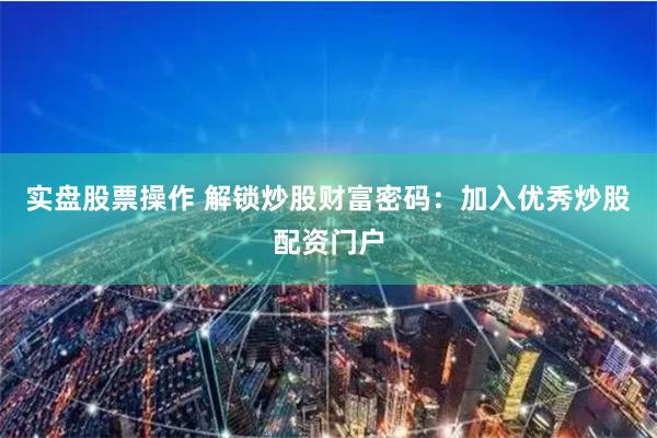 实盘股票操作 解锁炒股财富密码：加入优秀炒股配资门户