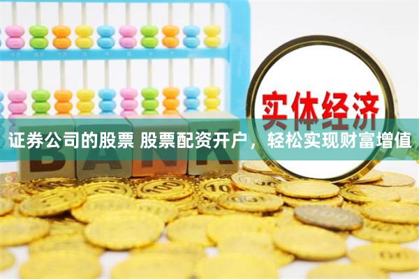 证券公司的股票 股票配资开户，轻松实现财富增值