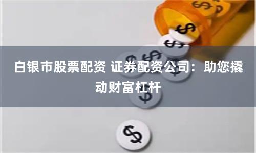 白银市股票配资 证券配资公司：助您撬动财富杠杆