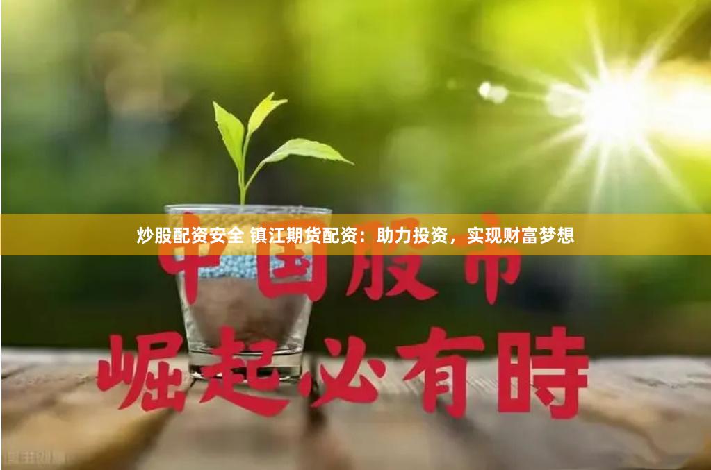 炒股配资安全 镇江期货配资：助力投资，实现财富梦想