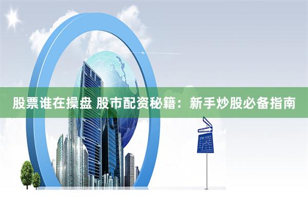 股票谁在操盘 股市配资秘籍：新手炒股必备指南