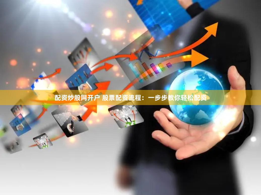 配资炒股网开户 股票配资流程：一步步教你轻松配资