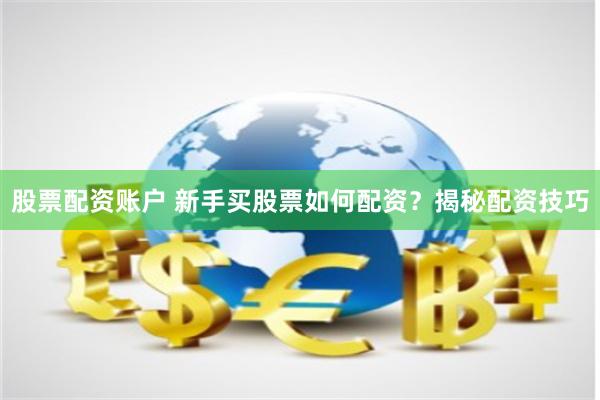 股票配资账户 新手买股票如何配资？揭秘配资技巧
