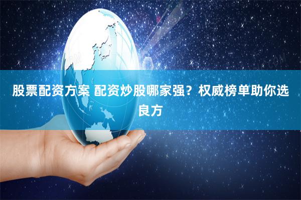 股票配资方案 配资炒股哪家强？权威榜单助你选良方