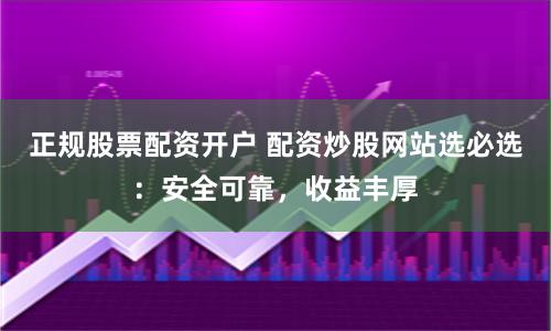 正规股票配资开户 配资炒股网站选必选：安全可靠，收益丰厚