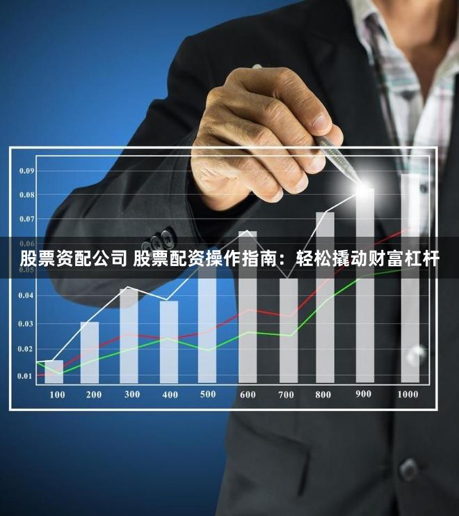 股票资配公司 股票配资操作指南：轻松撬动财富杠杆