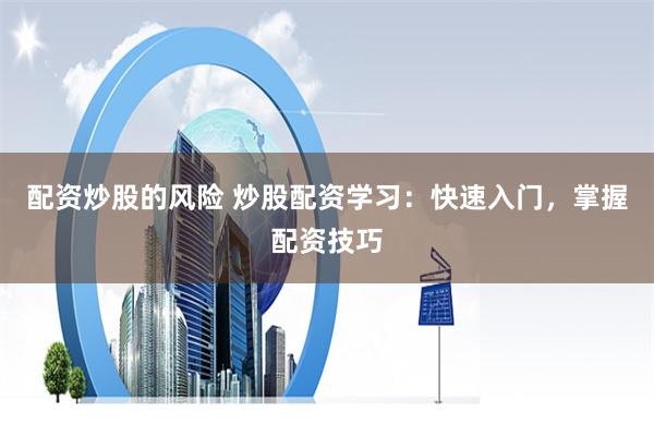 配资炒股的风险 炒股配资学习：快速入门，掌握配资技巧