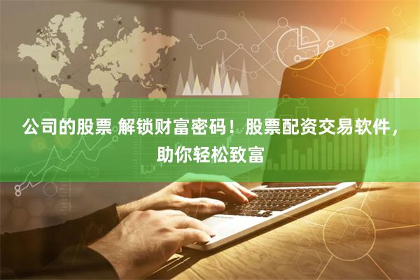 公司的股票 解锁财富密码！股票配资交易软件，助你轻松致富