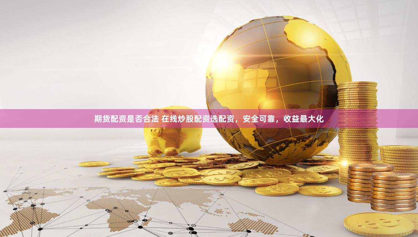 期货配资是否合法 在线炒股配资选配资，安全可靠，收益最大化