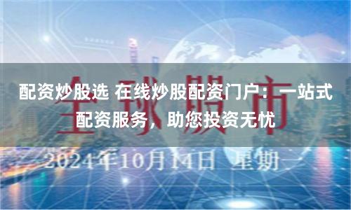 配资炒股选 在线炒股配资门户：一站式配资服务，助您投资无忧