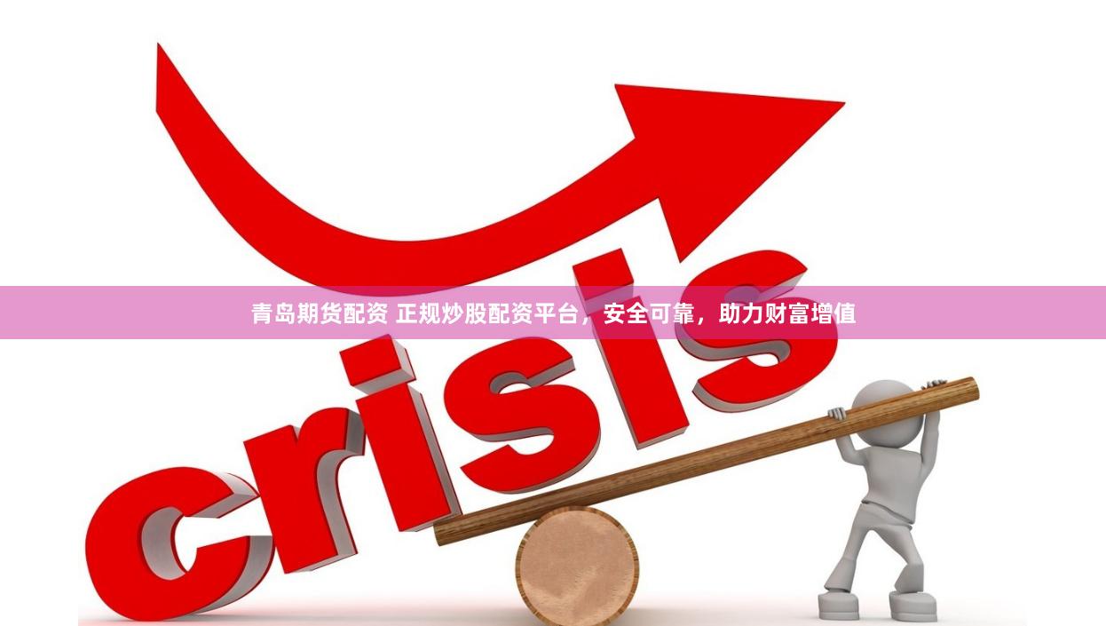 青岛期货配资 正规炒股配资平台，安全可靠，助力财富增值
