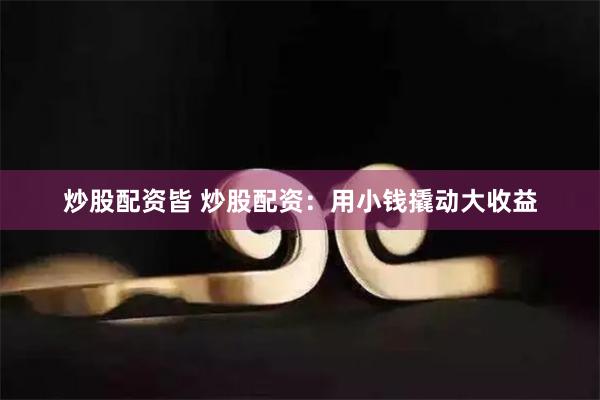 炒股配资皆 炒股配资：用小钱撬动大收益