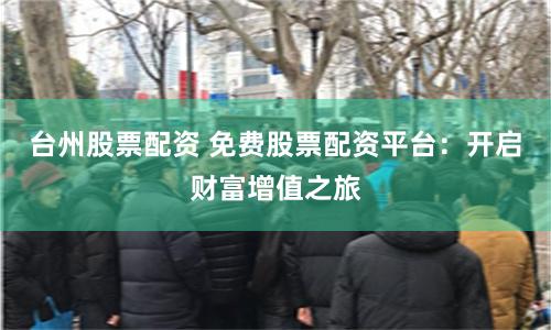 台州股票配资 免费股票配资平台：开启财富增值之旅