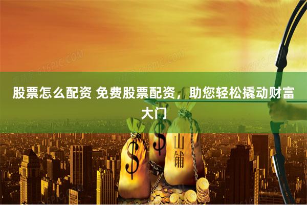 股票怎么配资 免费股票配资，助您轻松撬动财富大门
