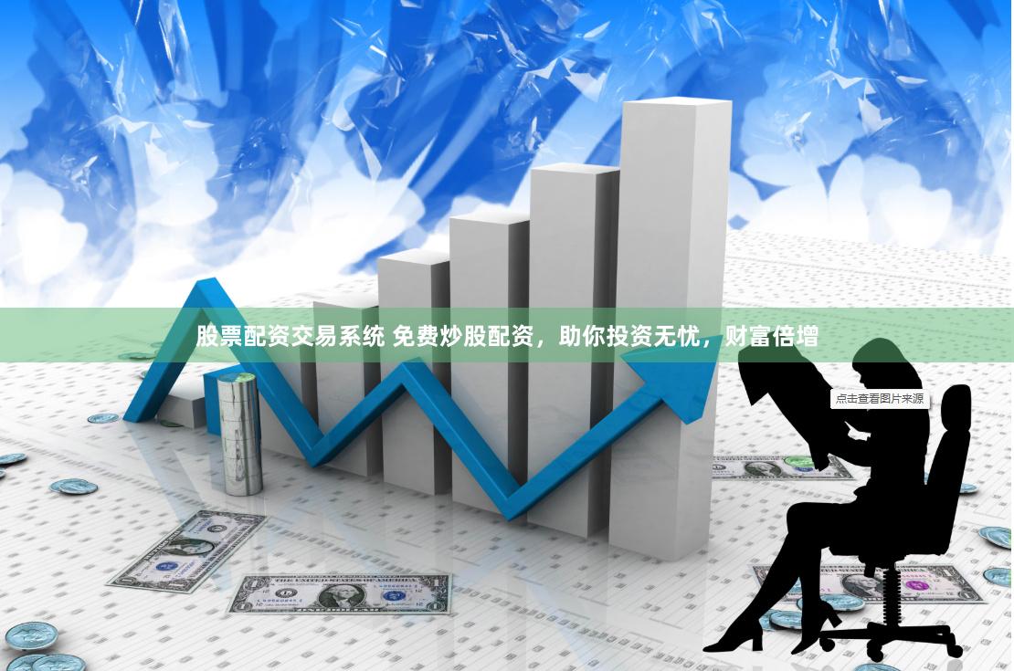 股票配资交易系统 免费炒股配资，助你投资无忧，财富倍增