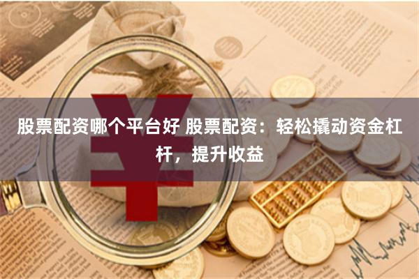 股票配资哪个平台好 股票配资：轻松撬动资金杠杆，提升收益