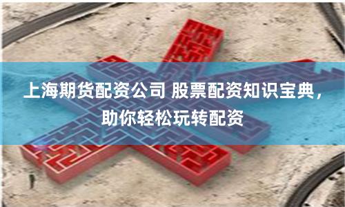 上海期货配资公司 股票配资知识宝典，助你轻松玩转配资