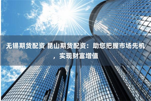 无锡期货配资 昆山期货配资：助您把握市场先机，实现财富增值