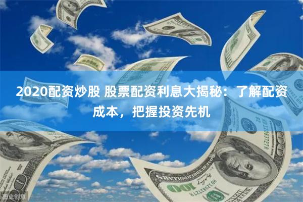 2020配资炒股 股票配资利息大揭秘：了解配资成本，把握投资先机