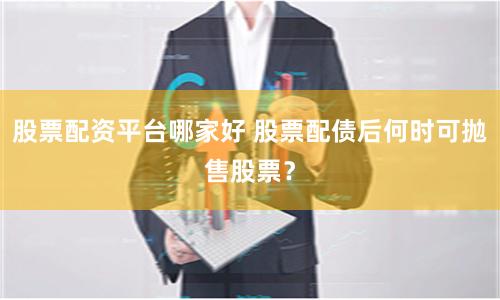 股票配资平台哪家好 股票配债后何时可抛售股票？