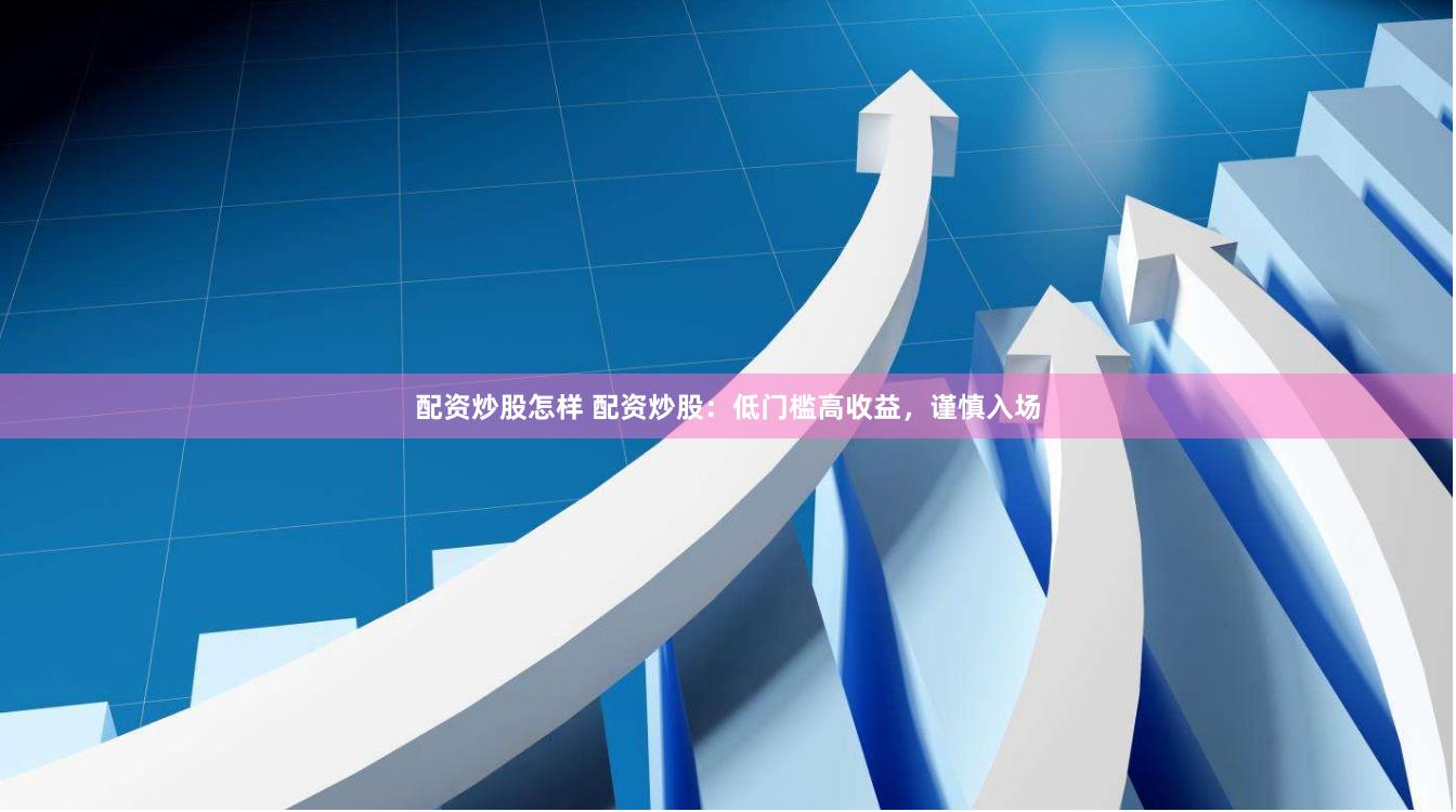 配资炒股怎样 配资炒股：低门槛高收益，谨慎入场