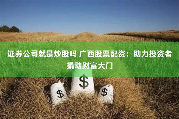 证券公司就是炒股吗 广西股票配资：助力投资者撬动财富大门