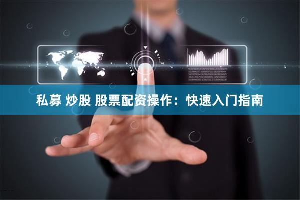 私募 炒股 股票配资操作：快速入门指南