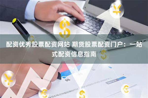 配资优秀股票配资网站 期货股票配资门户：一站式配资信息指南