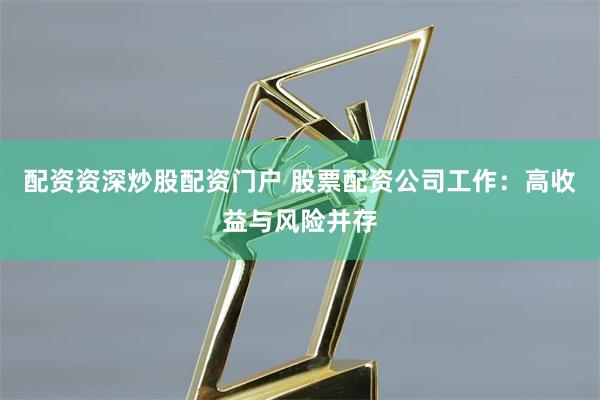 配资资深炒股配资门户 股票配资公司工作：高收益与风险并存