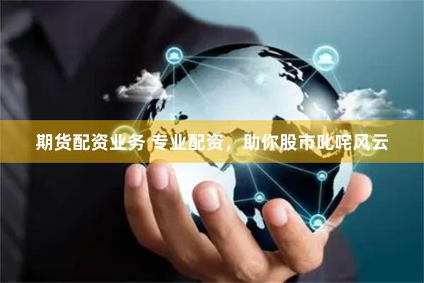 期货配资业务 专业配资，助你股市叱咤风云