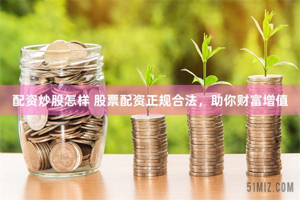 配资炒股怎样 股票配资正规合法，助你财富增值