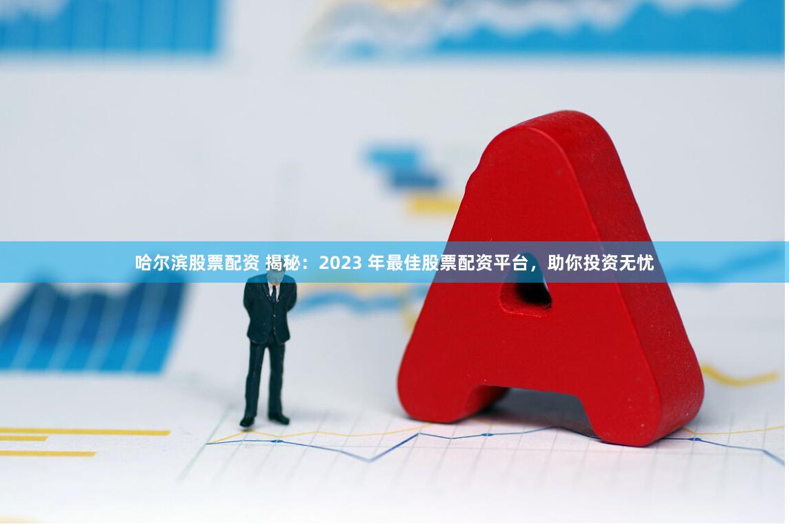 哈尔滨股票配资 揭秘：2023 年最佳股票配资平台，助你投资无忧