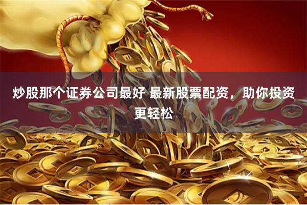炒股那个证券公司最好 最新股票配资，助你投资更轻松