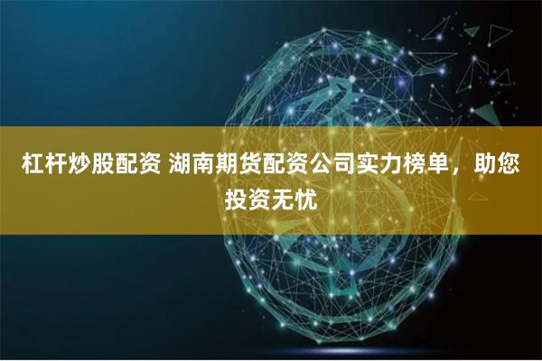 杠杆炒股配资 湖南期货配资公司实力榜单，助您投资无忧