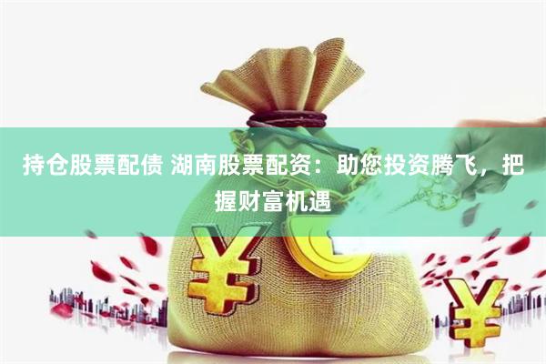 持仓股票配债 湖南股票配资：助您投资腾飞，把握财富机遇