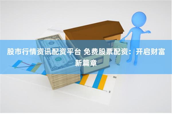 股市行情资讯配资平台 免费股票配资：开启财富新篇章