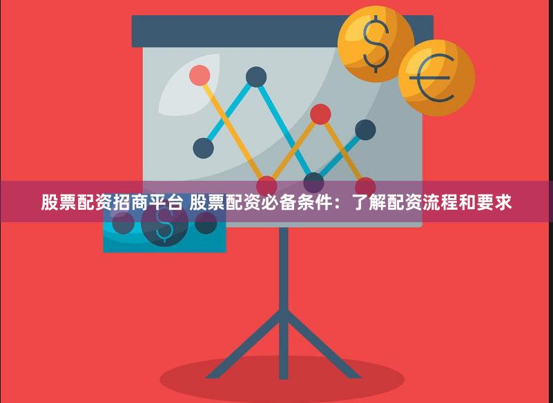 股票配资招商平台 股票配资必备条件：了解配资流程和要求