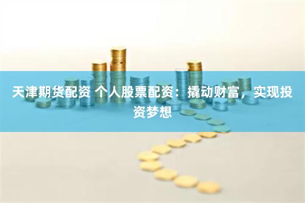 天津期货配资 个人股票配资：撬动财富，实现投资梦想