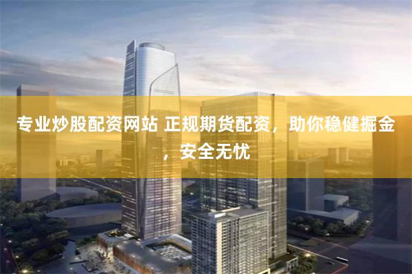专业炒股配资网站 正规期货配资，助你稳健掘金，安全无忧
