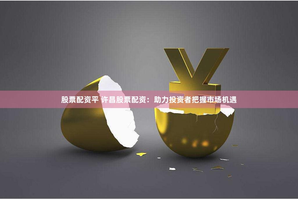 股票配资平 许昌股票配资：助力投资者把握市场机遇