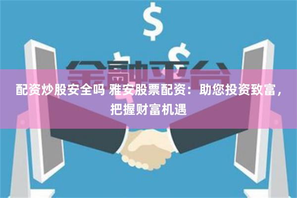 配资炒股安全吗 雅安股票配资：助您投资致富，把握财富机遇