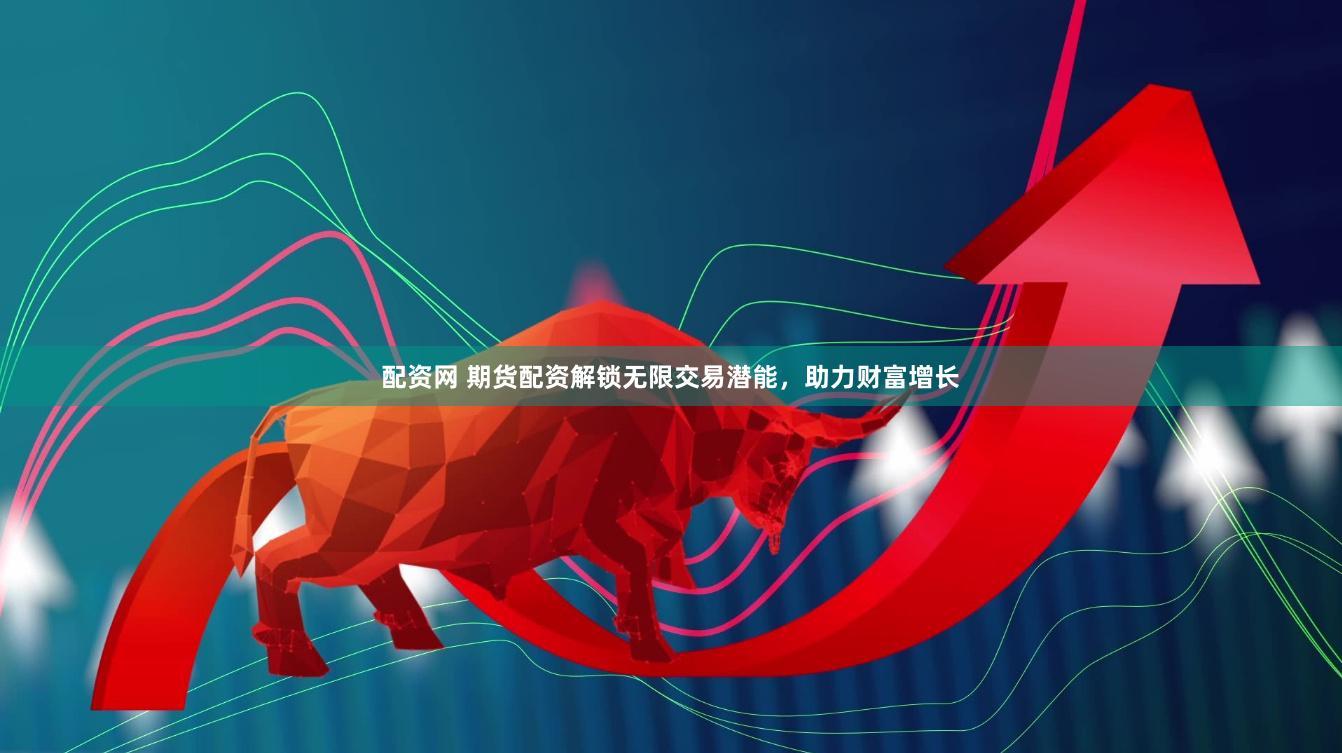 配资网 期货配资解锁无限交易潜能，助力财富增长