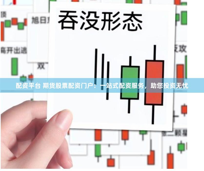 配资平台 期货股票配资门户：一站式配资服务，助您投资无忧