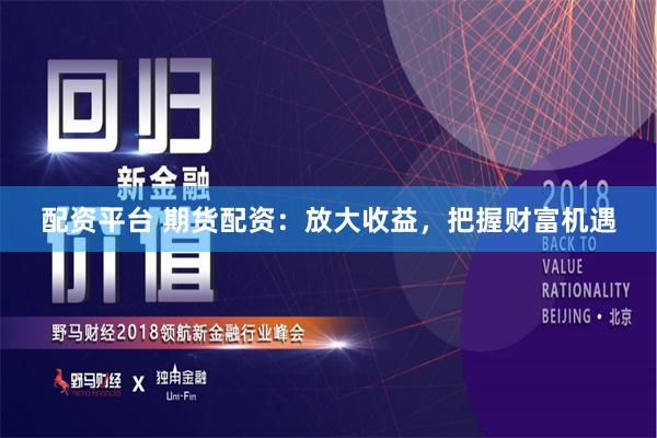 配资平台 期货配资：放大收益，把握财富机遇