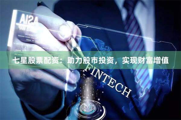 七星股票配资：助力股市投资，实现财富增值
