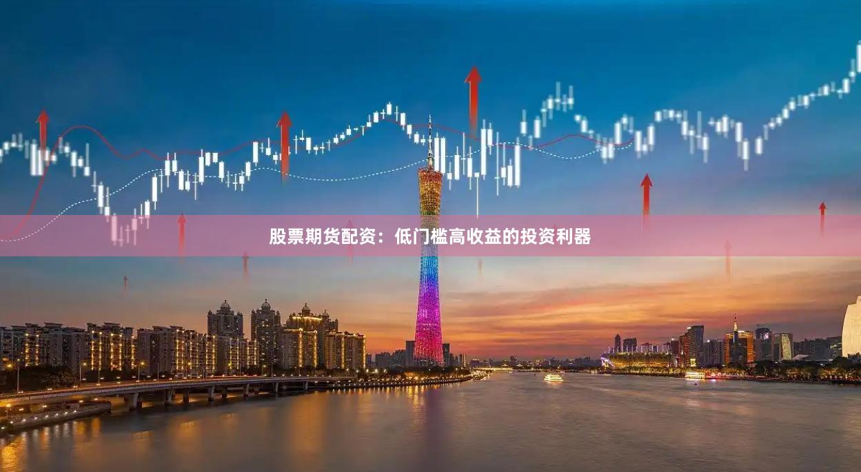 股票期货配资：低门槛高收益的投资利器