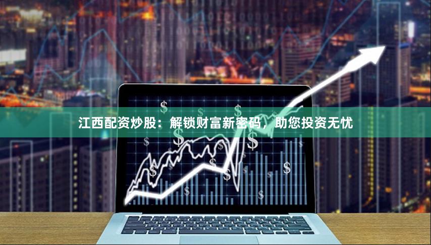 江西配资炒股：解锁财富新密码，助您投资无忧