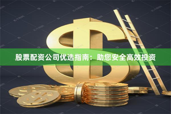股票配资公司优选指南：助您安全高效投资